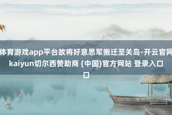 体育游戏app平台故将好意思军搬迁至关岛-开云官网kaiyun切尔西赞助商 (中国)官方网站 登录入口