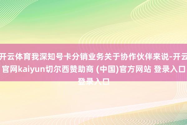 开云体育我深知号卡分销业务关于协作伙伴来说-开云官网kaiyun切尔西赞助商 (中国)官方网站 登录入口