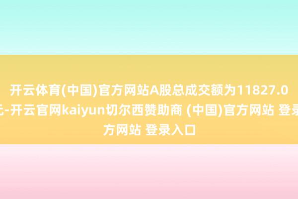开云体育(中国)官方网站A股总成交额为11827.09亿元-开云官网kaiyun切尔西赞助商 (中国)官方网站 登录入口