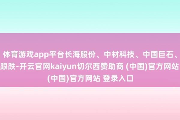 体育游戏app平台长海股份、中材科技、中国巨石、山东玻纤跟跌-开云官网kaiyun切尔西赞助商 (中国)官方网站 登录入口