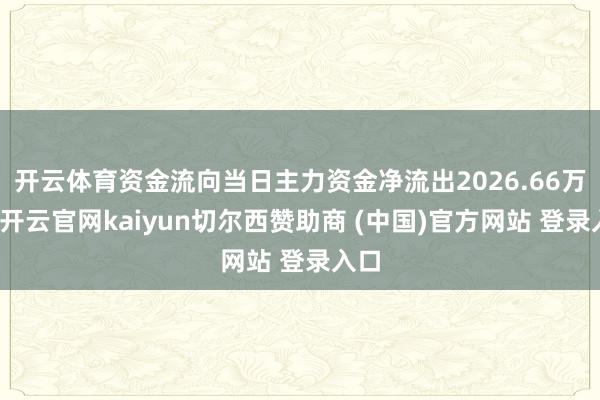 开云体育资金流向当日主力资金净流出2026.66万元-开云官网kaiyun切尔西赞助商 (中国)官方网站 登录入口