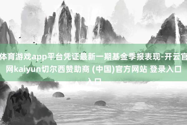 体育游戏app平台凭证最新一期基金季报表现-开云官网kaiyun切尔西赞助商 (中国)官方网站 登录入口