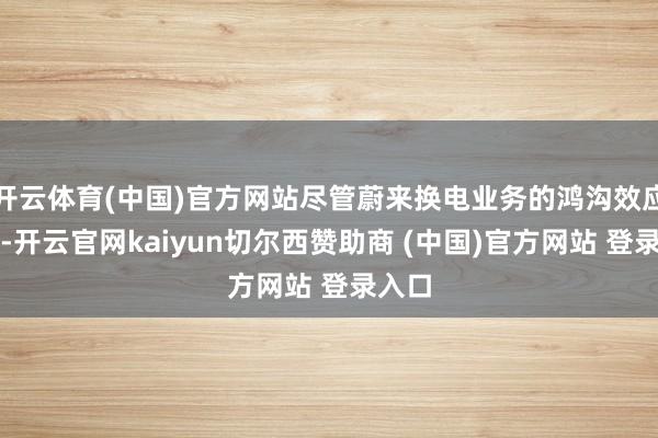开云体育(中国)官方网站尽管蔚来换电业务的鸿沟效应初现-开云官网kaiyun切尔西赞助商 (中国)官方网站 登录入口