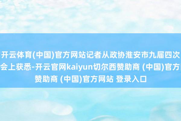 开云体育(中国)官方网站记者从政协淮安市九届四次会议新闻发布会上获悉-开云官网kaiyun切尔西赞助商 (中国)官方网站 登录入口