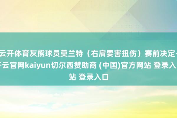 云开体育灰熊球员莫兰特（右肩要害扭伤）赛前决定-开云官网kaiyun切尔西赞助商 (中国)官方网站 登录入口