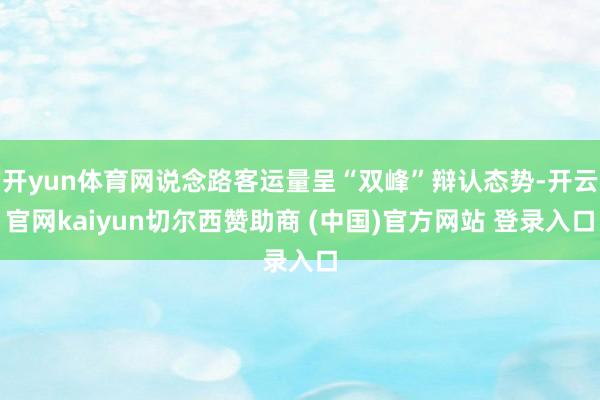 开yun体育网说念路客运量呈“双峰”辩认态势-开云官网kaiyun切尔西赞助商 (中国)官方网站 登录入口