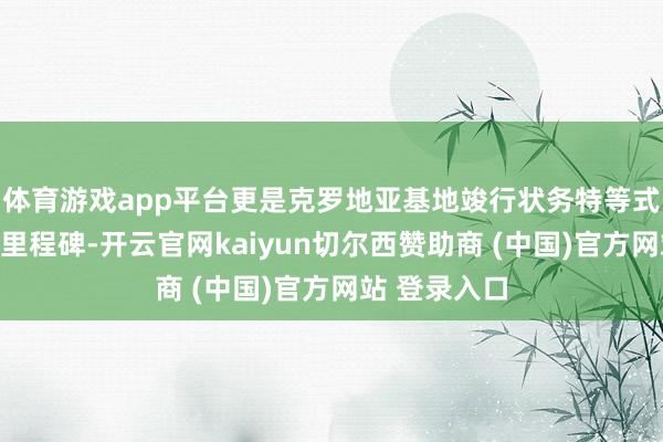 体育游戏app平台更是克罗地亚基地竣行状务特等式拓展的关节里程碑-开云官网kaiyun切尔西赞助商 (中国)官方网站 登录入口