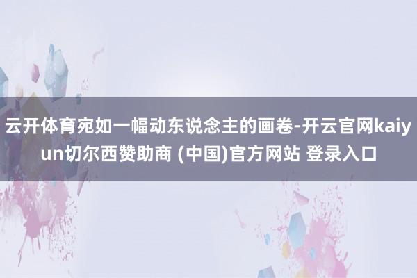 云开体育宛如一幅动东说念主的画卷-开云官网kaiyun切尔西赞助商 (中国)官方网站 登录入口