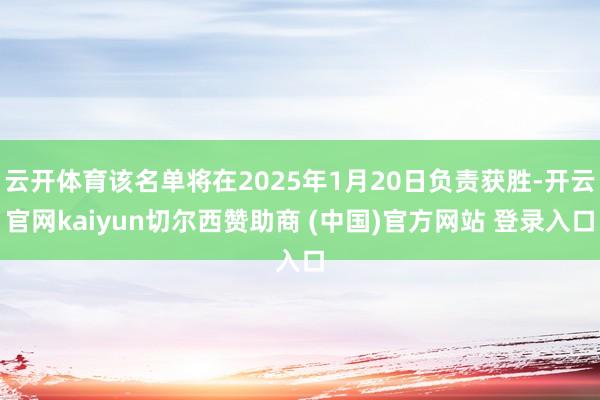 云开体育该名单将在2025年1月20日负责获胜-开云官网kaiyun切尔西赞助商 (中国)官方网站 登录入口