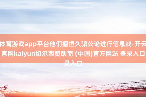 体育游戏app平台他们擅恒久骗公论进行信息战-开云官网kaiyun切尔西赞助商 (中国)官方网站 登录入口