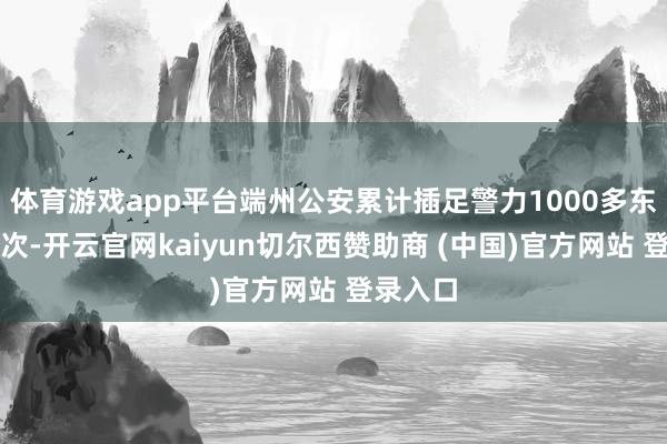 体育游戏app平台端州公安累计插足警力1000多东说念主次-开云官网kaiyun切尔西赞助商 (中国)官方网站 登录入口