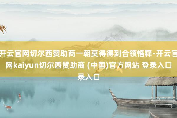 开云官网切尔西赞助商一朝莫得得到合领悟释-开云官网kaiyun切尔西赞助商 (中国)官方网站 登录入口