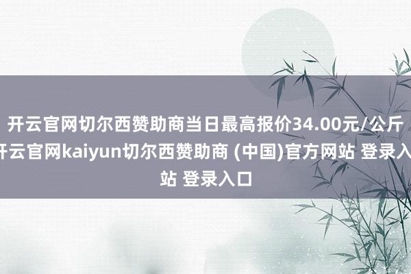 开云官网切尔西赞助商当日最高报价34.00元/公斤-开云官网kaiyun切尔西赞助商 (中国)官方网站 登录入口