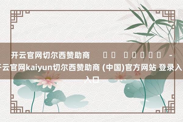 开云官网切尔西赞助商      		  					  -开云官网kaiyun切尔西赞助商 (中国)官方网站 登录入口