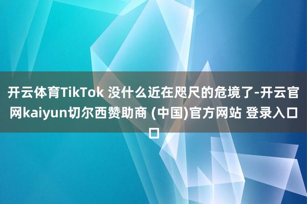 开云体育TikTok 没什么近在咫尺的危境了-开云官网kaiyun切尔西赞助商 (中国)官方网站 登录入口