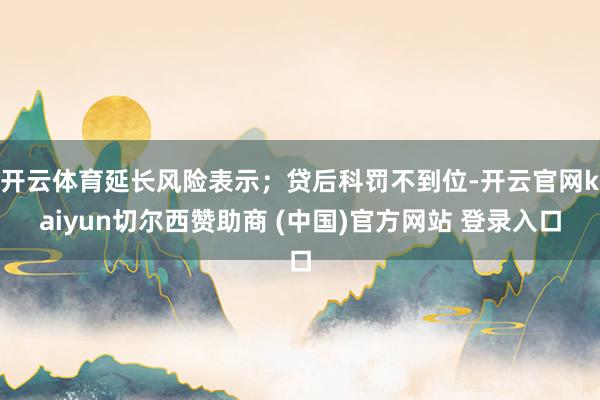 开云体育延长风险表示；贷后科罚不到位-开云官网kaiyun切尔西赞助商 (中国)官方网站 登录入口