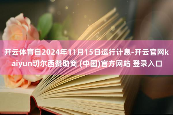 开云体育自2024年11月15日运行计息-开云官网kaiyun切尔西赞助商 (中国)官方网站 登录入口