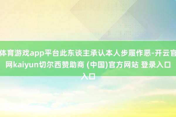 体育游戏app平台此东谈主承认本人步履作恶-开云官网kaiyun切尔西赞助商 (中国)官方网站 登录入口