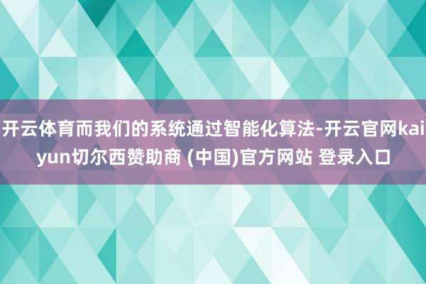 开云体育而我们的系统通过智能化算法-开云官网kaiyun切尔西赞助商 (中国)官方网站 登录入口