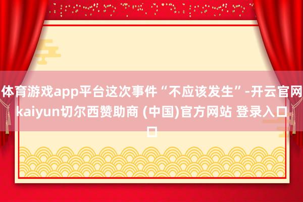 体育游戏app平台这次事件“不应该发生”-开云官网kaiyun切尔西赞助商 (中国)官方网站 登录入口