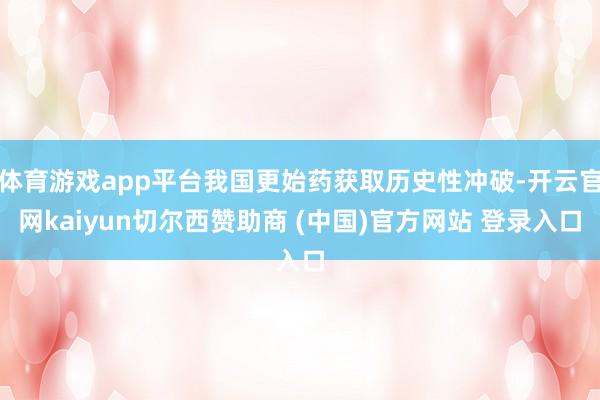 体育游戏app平台我国更始药获取历史性冲破-开云官网kaiyun切尔西赞助商 (中国)官方网站 登录入口