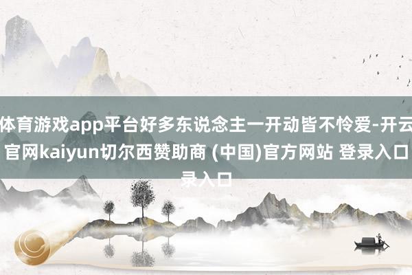 体育游戏app平台好多东说念主一开动皆不怜爱-开云官网kaiyun切尔西赞助商 (中国)官方网站 登录入口