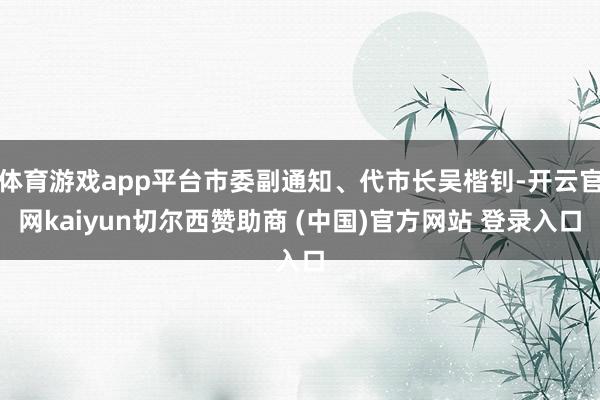 体育游戏app平台市委副通知、代市长吴楷钊-开云官网kaiyun切尔西赞助商 (中国)官方网站 登录入口