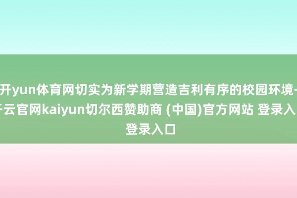 开yun体育网切实为新学期营造吉利有序的校园环境-开云官网kaiyun切尔西赞助商 (中国)官方网站 登录入口