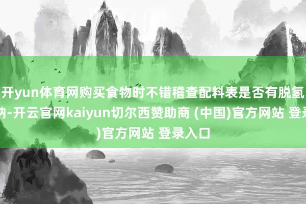 开yun体育网购买食物时不错稽查配料表是否有脱氢乙酸钠-开云官网kaiyun切尔西赞助商 (中国)官方网站 登录入口