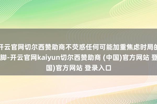开云官网切尔西赞助商不荧惑任何可能加重焦虑时局的寻衅手脚-开云官网kaiyun切尔西赞助商 (中国)官方网站 登录入口