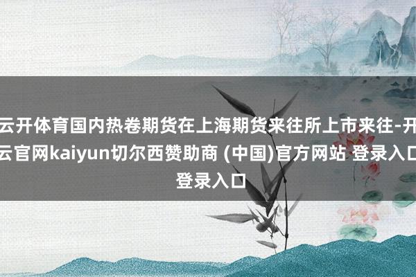 云开体育国内热卷期货在上海期货来往所上市来往-开云官网kaiyun切尔西赞助商 (中国)官方网站 登录入口