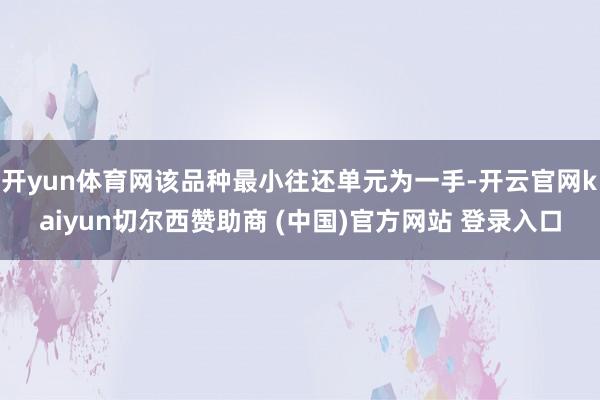 开yun体育网该品种最小往还单元为一手-开云官网kaiyun切尔西赞助商 (中国)官方网站 登录入口