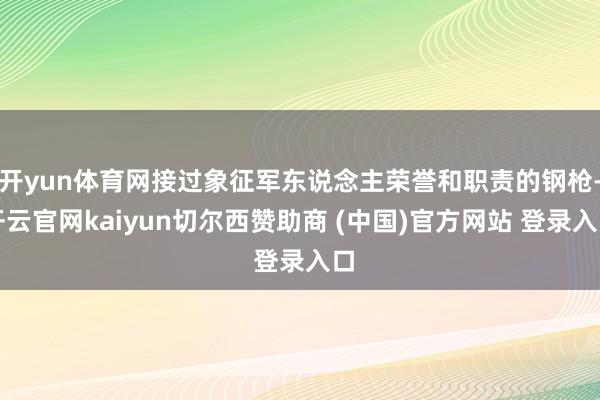 开yun体育网接过象征军东说念主荣誉和职责的钢枪-开云官网kaiyun切尔西赞助商 (中国)官方网站 登录入口
