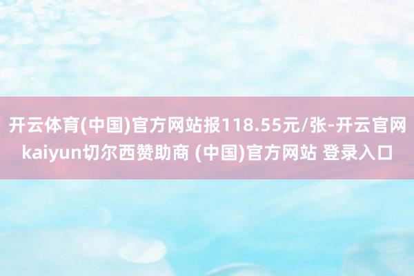 开云体育(中国)官方网站报118.55元/张-开云官网kaiyun切尔西赞助商 (中国)官方网站 登录入口